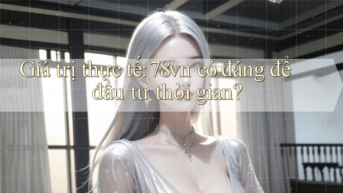 Giá trị thực tế: 78vn có đáng để đầu tư thời gian? Giá trị thực tế: 78vn có đáng để đầu tư thời gian?