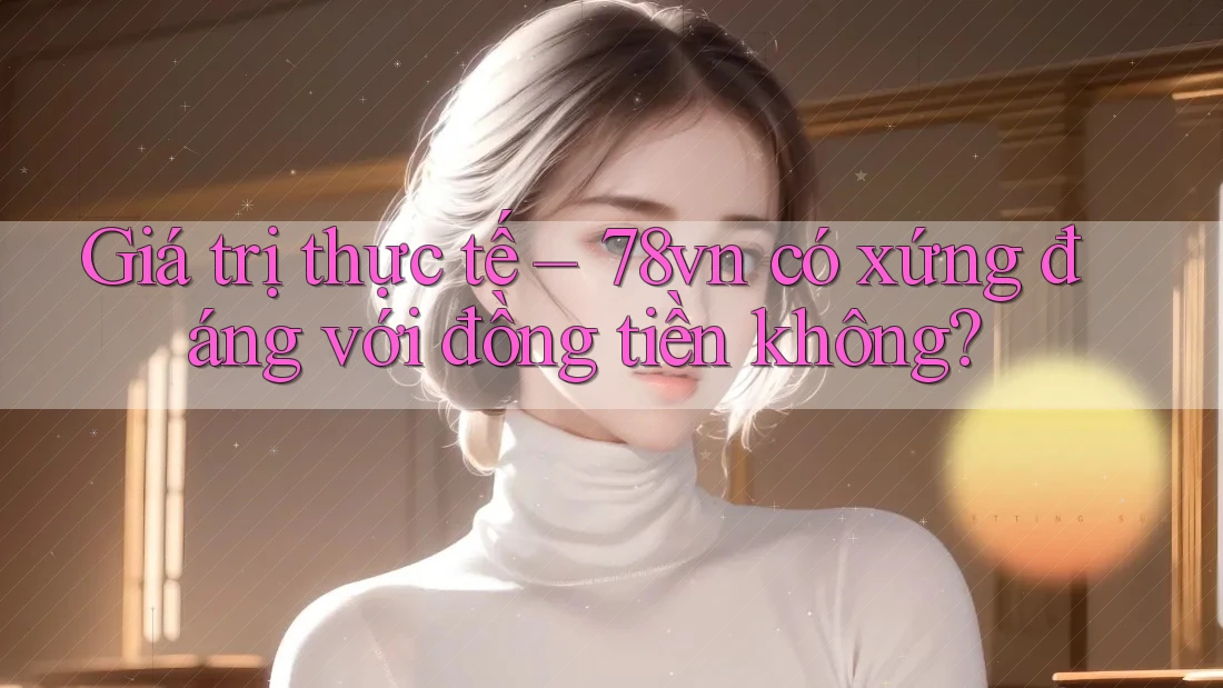 Giá trị thực tế – 78vn có xứng đáng với đồng tiền không? Giá trị thực tế – 78vn có xứng đáng với đồng tiền không?