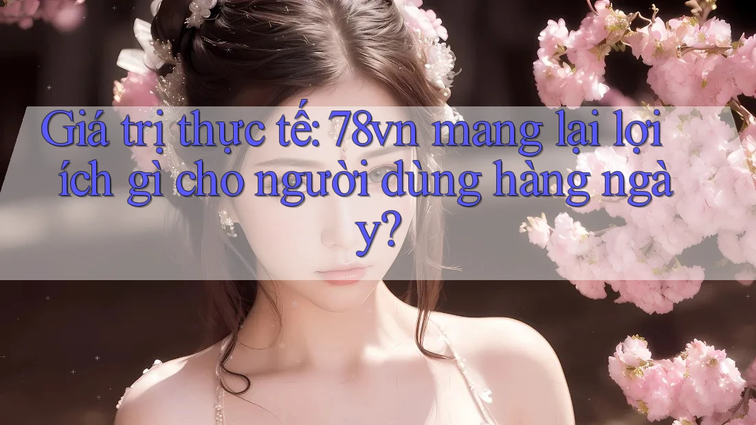 Giá trị thực tế: 78vn mang lại lợi ích gì cho người dùng hàng ngày? Giá trị thực tế: 78vn mang lại lợi ích gì cho người dùng hàng ngày?