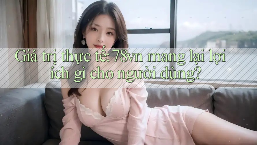 Giá trị thực tế: 78vn mang lại lợi ích gì cho người dùng? Giá trị thực tế: 78vn mang lại lợi ích gì cho người dùng?