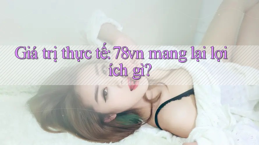 Giá trị thực tế: 78vn mang lại lợi ích gì? Giá trị thực tế: 78vn mang lại lợi ích gì?