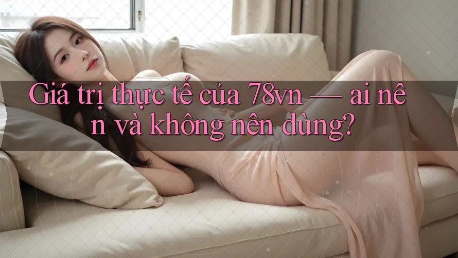 Giá trị thực tế của 78vn — ai nên và không nên dùng? Giá trị thực tế của 78vn — ai nên và không nên dùng?