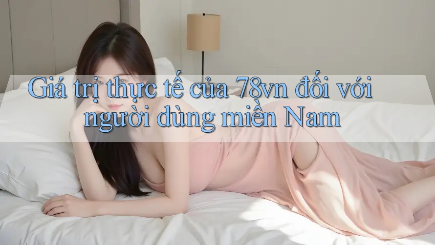 Giá trị thực tế của 78vn đối với người dùng miền Nam Giá trị thực tế của 78vn đối với người dùng miền Nam