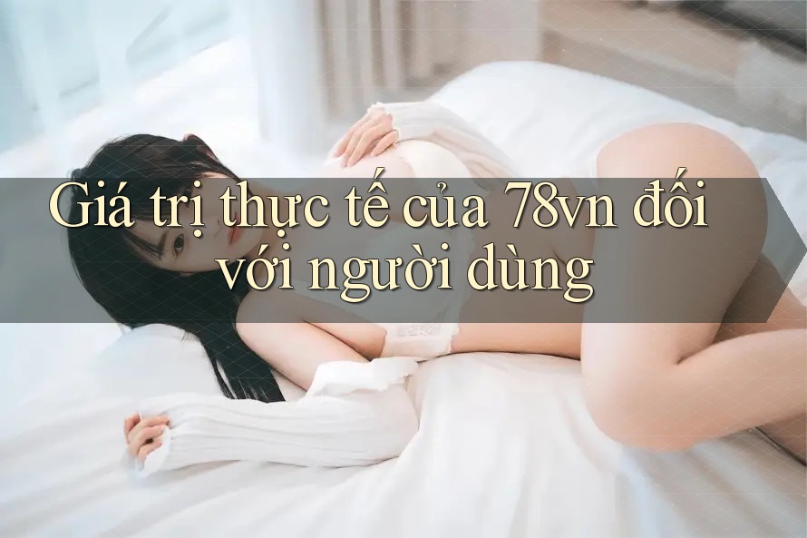 Giá trị thực tế của 78vn đối với người dùng Giá trị thực tế của 78vn đối với người dùng
