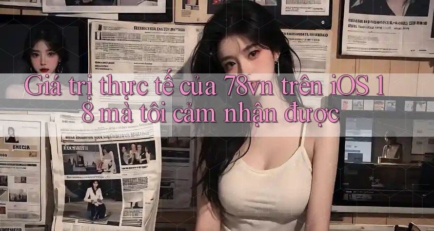 Giá trị thực tế của 78vn trên iOS 18 mà tôi cảm nhận được Giá trị thực tế của 78vn trên iOS 18 mà tôi cảm nhận được