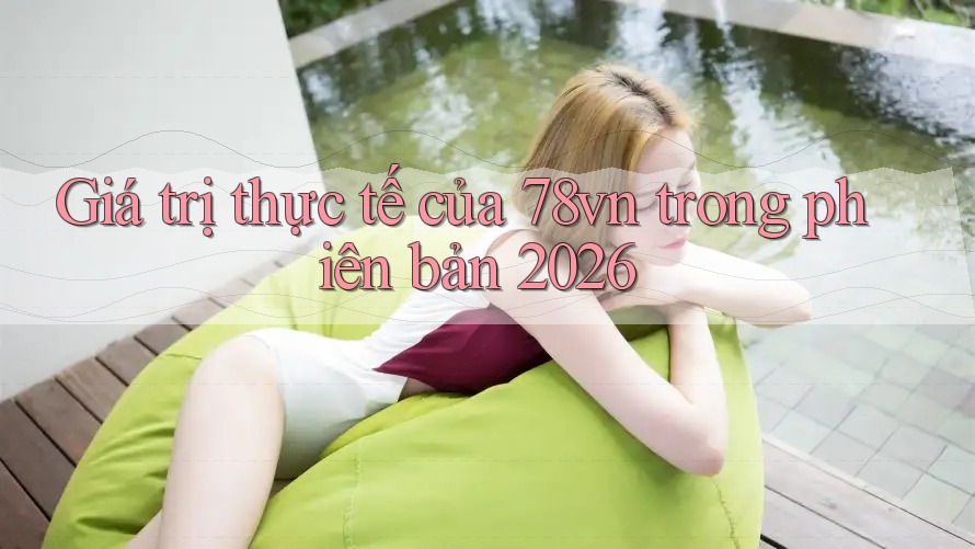 Giá trị thực tế của 78vn trong phiên bản 2026 Giá trị thực tế của 78vn trong phiên bản 2026