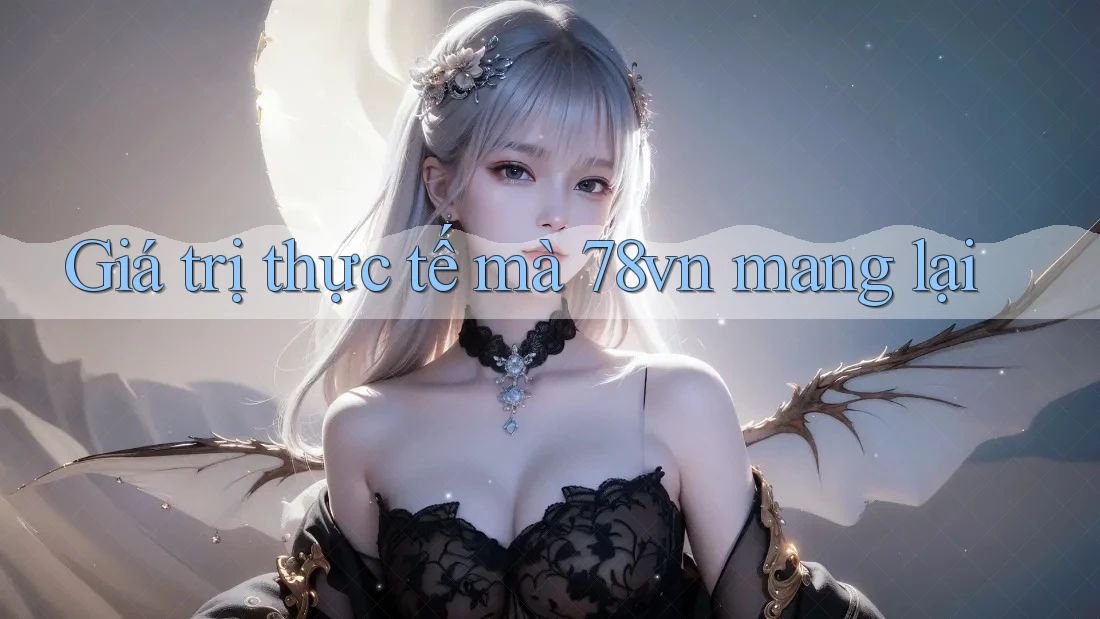 Giá trị thực tế mà 78vn mang lại Giá trị thực tế mà 78vn mang lại