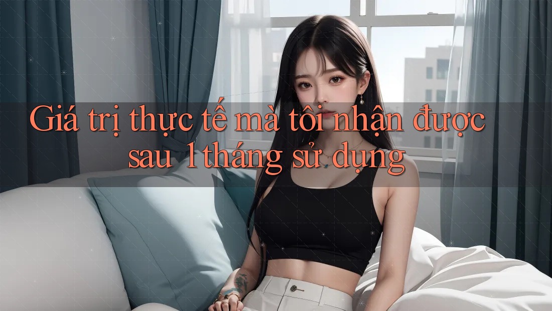 Giá trị thực tế mà tôi nhận được sau 1 tháng sử dụng Giá trị thực tế mà tôi nhận được sau 1 tháng sử dụng