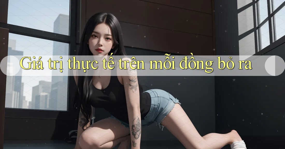 Giá trị thực tế trên mỗi đồng bỏ ra Giá trị thực tế trên mỗi đồng bỏ ra