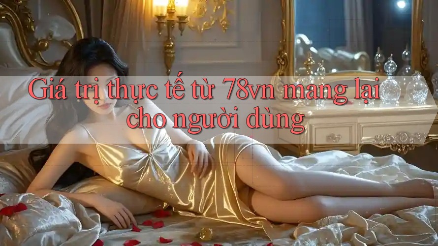 Giá trị thực tế từ 78vn mang lại cho người dùng Giá trị thực tế từ 78vn mang lại cho người dùng