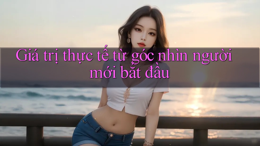 Giá trị thực tế từ góc nhìn người mới bắt đầu Giá trị thực tế từ góc nhìn người mới bắt đầu