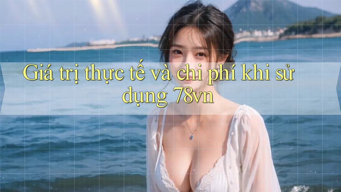 Giá trị thực tế và chi phí khi sử dụng 78vn