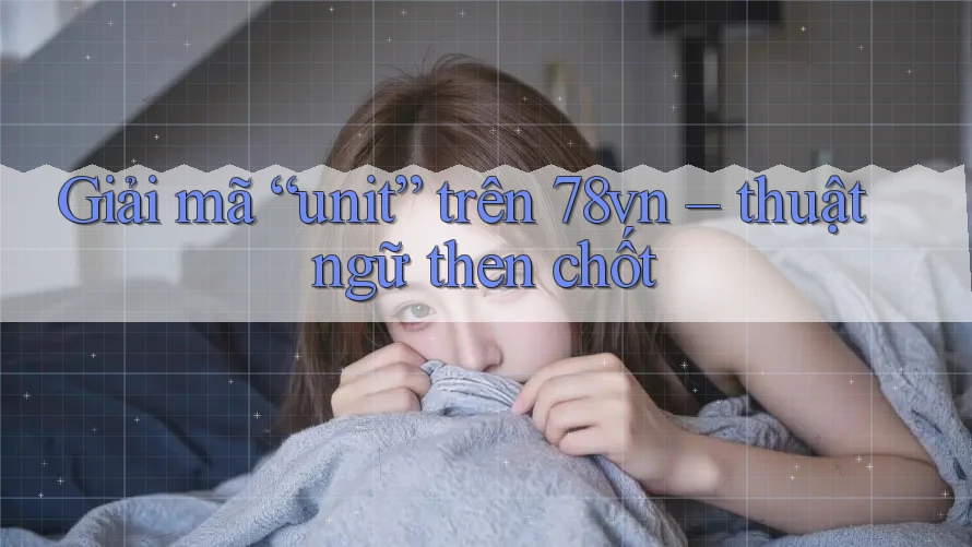 Giải mã “unit” trên 78vn – thuật ngữ then chốt