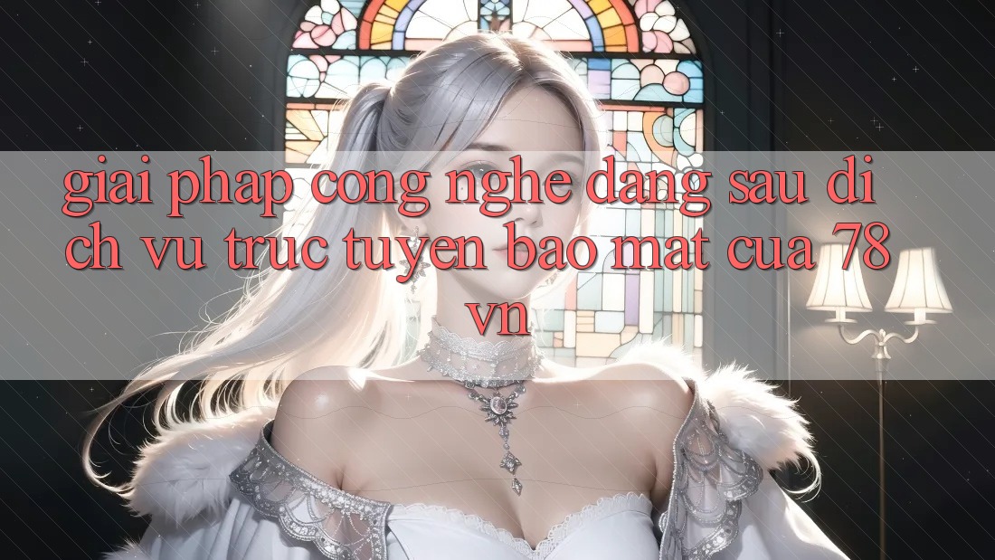 Giải Pháp Công Nghệ Đằng Sau Dịch vụ trực tuyến Bảo Mật Của 78vn Giải Pháp Công Nghệ Đằng Sau Dịch vụ trực tuyến Bảo Mật Của 78vn