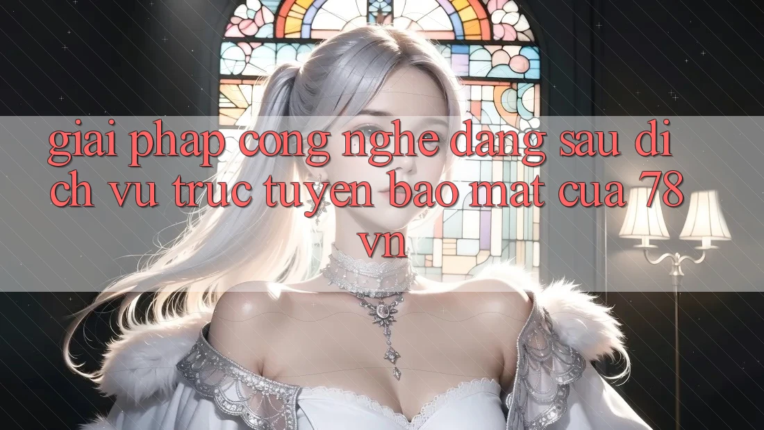 Giải Pháp Công Nghệ Đằng Sau Dịch vụ trực tuyến Bảo Mật Của 78vn