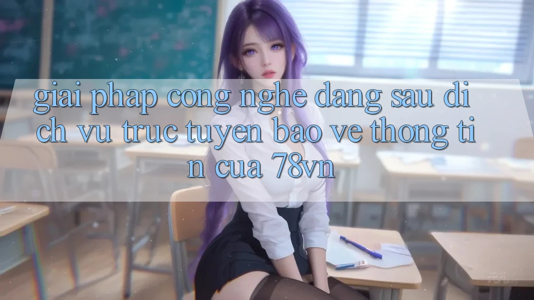 Giải Pháp Công Nghệ Đằng Sau Dịch vụ trực tuyến Bảo vệ thông tin Của 78vn