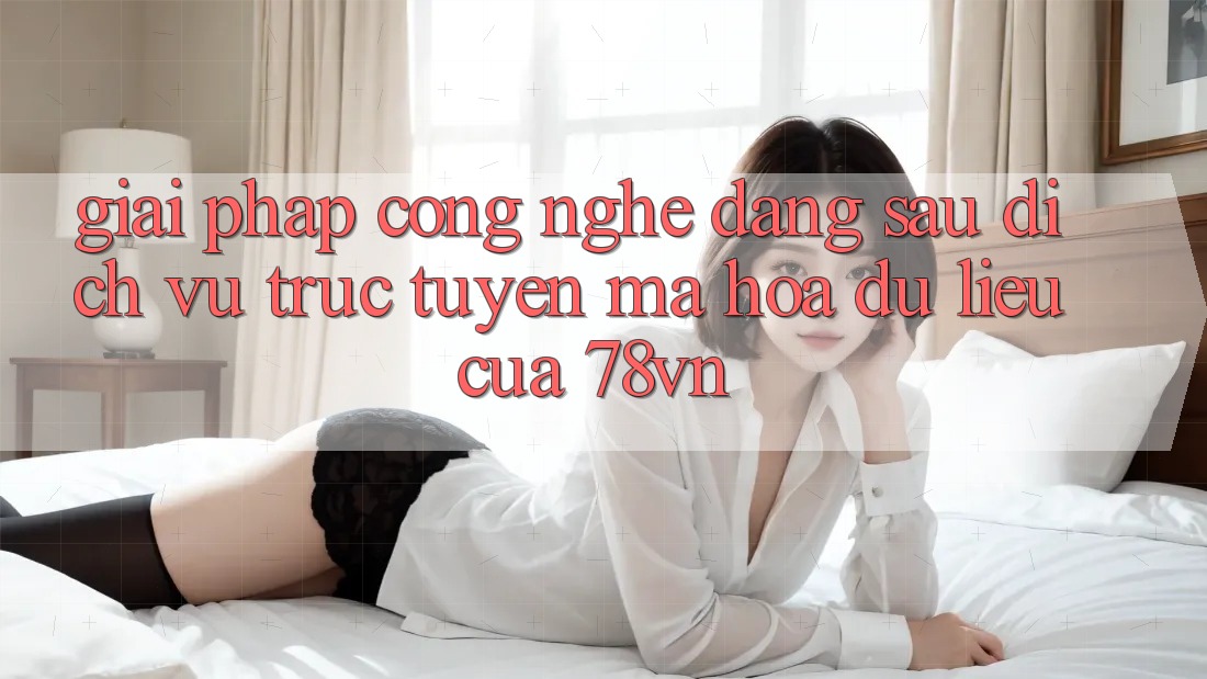 Giải Pháp Công Nghệ Đằng Sau Dịch vụ trực tuyến Mã hóa dữ liệu Của 78vn