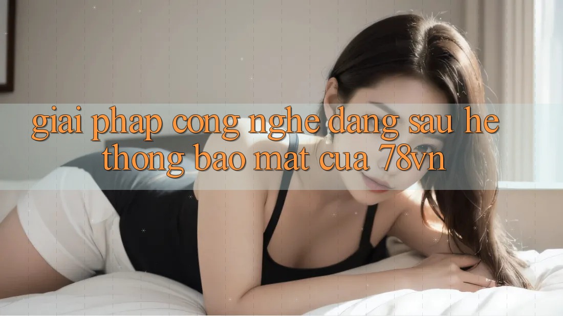Giải Pháp Công Nghệ Đằng Sau Hệ Thống Bảo Mật Của 78vn