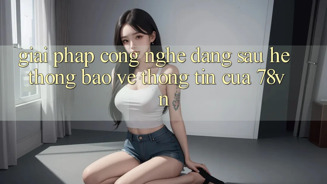 Giải Pháp Công Nghệ Đằng Sau Hệ Thống Bảo vệ thông tin Của 78vn Giải Pháp Công Nghệ Đằng Sau Hệ Thống Bảo vệ thông tin Của 78vn