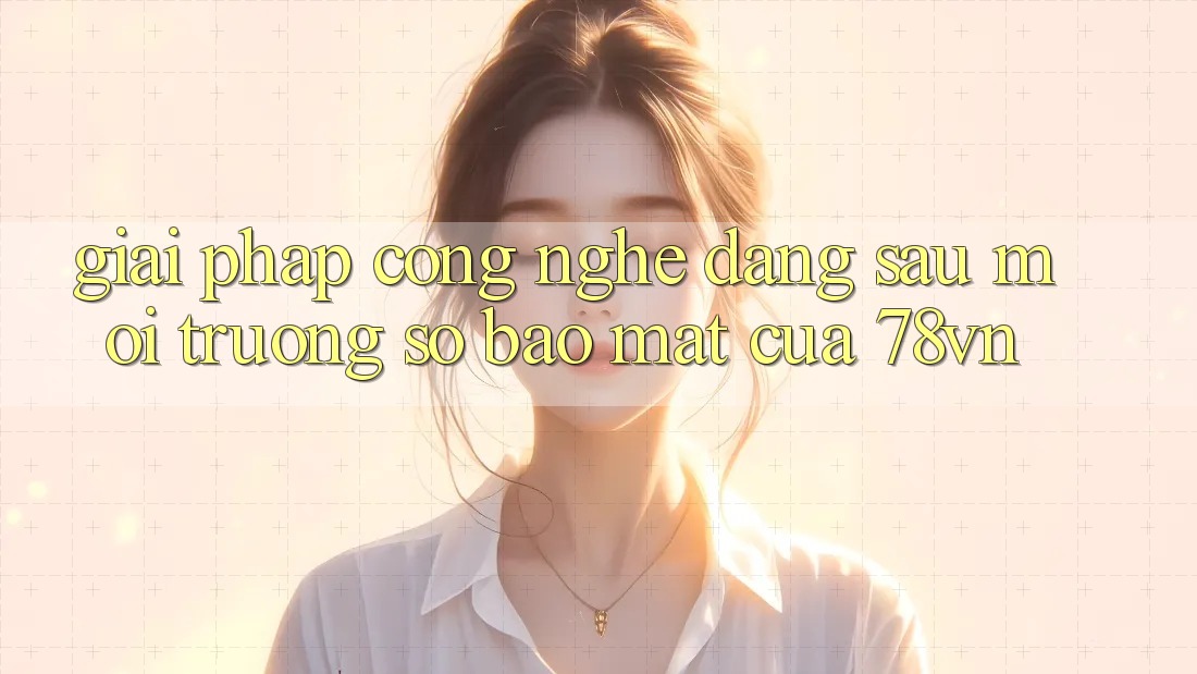 Giải Pháp Công Nghệ Đằng Sau Môi trường số Bảo Mật Của 78vn Giải Pháp Công Nghệ Đằng Sau Môi trường số Bảo Mật Của 78vn