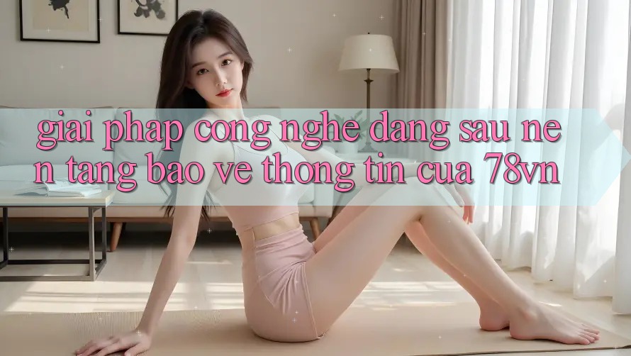 Giải Pháp Công Nghệ Đằng Sau Nền tảng Bảo vệ thông tin Của 78vn