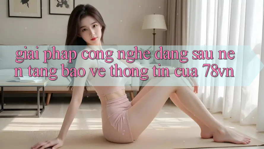 Giải Pháp Công Nghệ Đằng Sau Nền tảng Bảo vệ thông tin Của 78vn Giải Pháp Công Nghệ Đằng Sau Nền tảng Bảo vệ thông tin Của 78vn