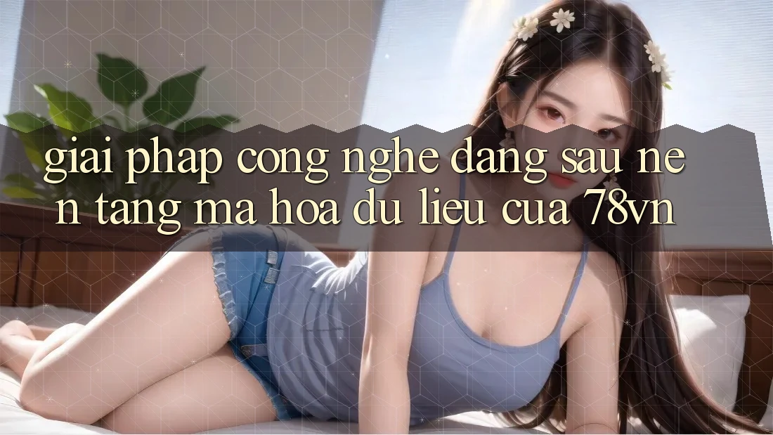 Giải Pháp Công Nghệ Đằng Sau Nền tảng Mã hóa dữ liệu Của 78vn Giải Pháp Công Nghệ Đằng Sau Nền tảng Mã hóa dữ liệu Của 78vn