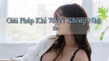Giải pháp khi 78vn không nhận
