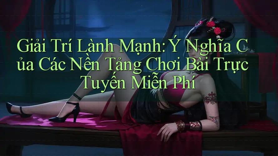 Giải Trí Lành Mạnh: Ý Nghĩa Của Các Nền Tảng Chơi Bài Trực Tuyến Miễn Phí Giải Trí Lành Mạnh: Ý Nghĩa Của Các Nền Tảng Chơi Bài Trực Tuyến Miễn Phí