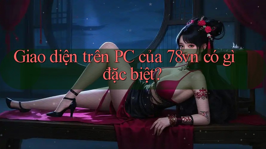 Giao diện trên PC của 78vn có gì đặc biệt? Giao diện trên PC của 78vn có gì đặc biệt?