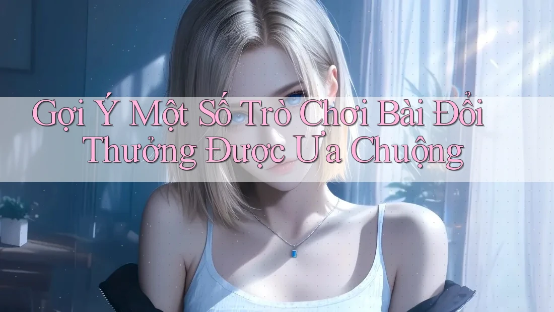Gợi Ý Một Số Trò Chơi Bài Đổi Thưởng Được Ưa Chuộng Gợi Ý Một Số Trò Chơi Bài Đổi Thưởng Được Ưa Chuộng