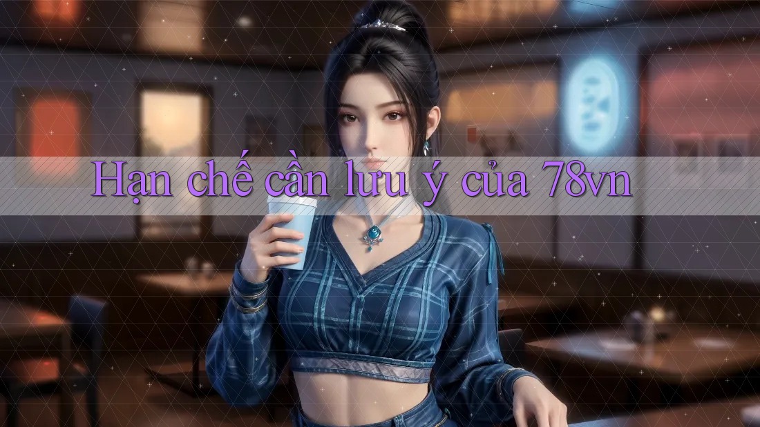 Hạn chế cần lưu ý của 78vn Hạn chế cần lưu ý của 78vn