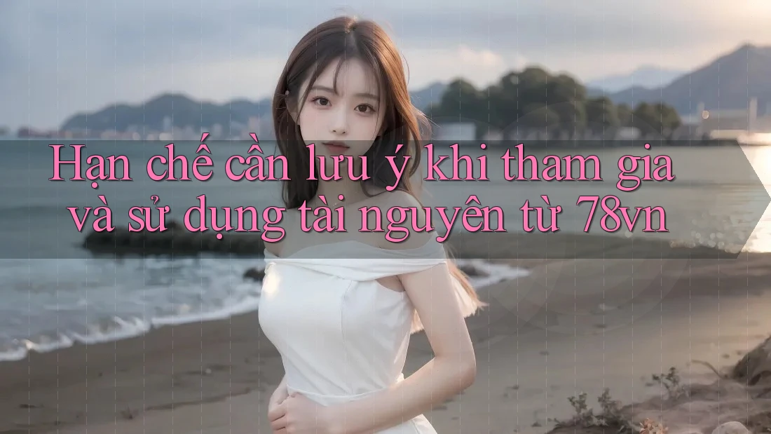 Hạn chế cần lưu ý khi tham gia và sử dụng tài nguyên từ 78vn Hạn chế cần lưu ý khi tham gia và sử dụng tài nguyên từ 78vn