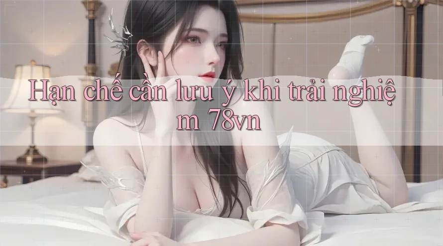 Hạn chế cần lưu ý khi trải nghiệm 78vn Hạn chế cần lưu ý khi trải nghiệm 78vn