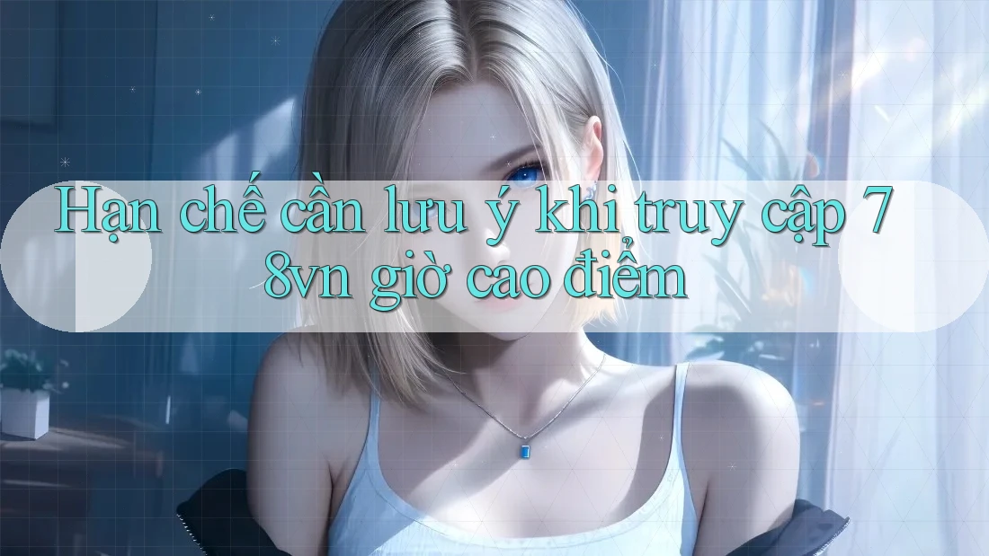 Hạn chế cần lưu ý khi truy cập 78vn giờ cao điểm Hạn chế cần lưu ý khi truy cập 78vn giờ cao điểm
