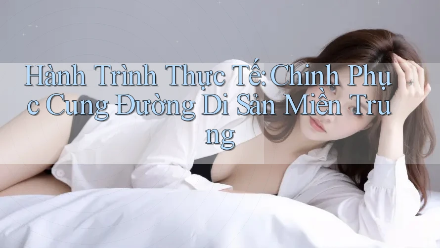 Hành Trình Thực Tế: Chinh Phục Cung Đường Di Sản Miền Trung Hành Trình Thực Tế: Chinh Phục Cung Đường Di Sản Miền Trung