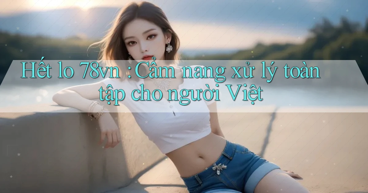 Hết lo 78vn Cẩm nang xử lý toàn tập cho người Việt