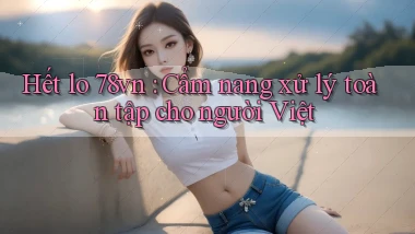 Hết lo 78vn Cẩm nang xử lý toàn tập cho người Việt