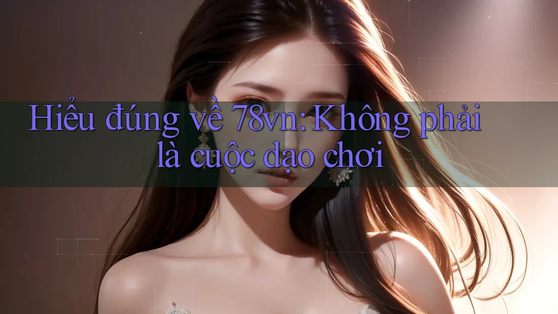 Hiểu đúng về 78vn: Không phải là cuộc dạo chơi Hiểu đúng về 78vn: Không phải là cuộc dạo chơi