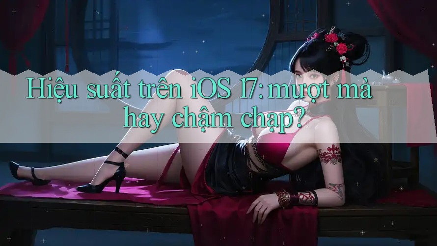 Hiệu suất trên iOS 17: mượt mà hay chậm chạp?