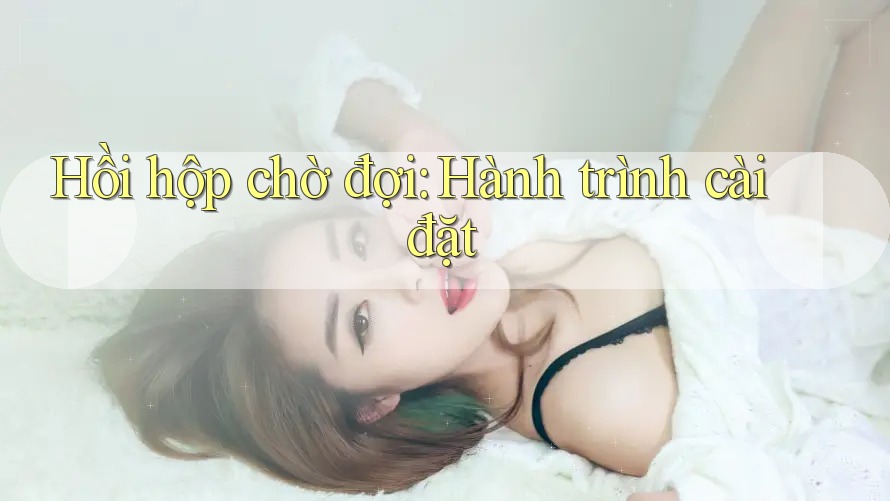 Hồi hộp chờ đợi: Hành trình cài đặt Hồi hộp chờ đợi: Hành trình cài đặt