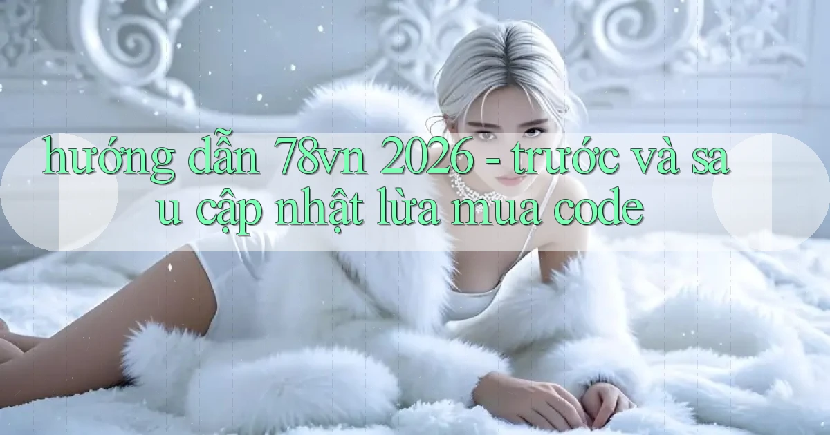 hướng dẫn 78vn 2026   trước và sau cập nhật lừa mua code