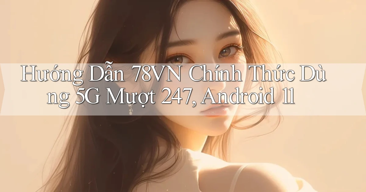 hướng dẫn 78vn chính thức dùng 5G   mượt 247, Android 11