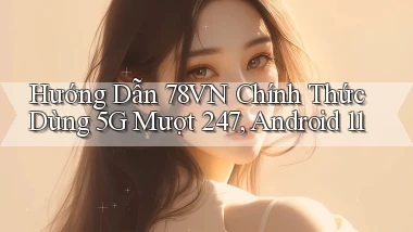 hướng dẫn 78vn chính thức dùng 5G   mượt 247, Android 11