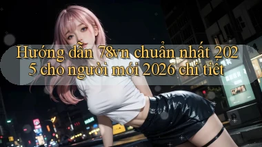 Hướng dẫn 78vn chuẩn nhất 2025 cho người mới 2026 chi tiết