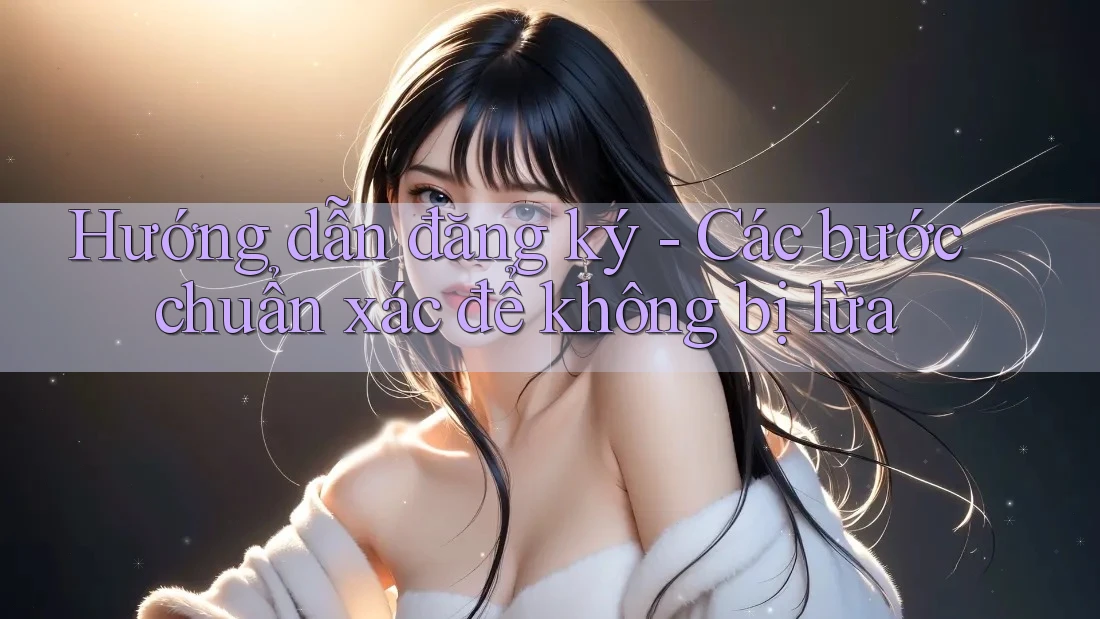Hướng dẫn đăng ký - Các bước chuẩn xác để không bị lừa Hướng dẫn đăng ký - Các bước chuẩn xác để không bị lừa