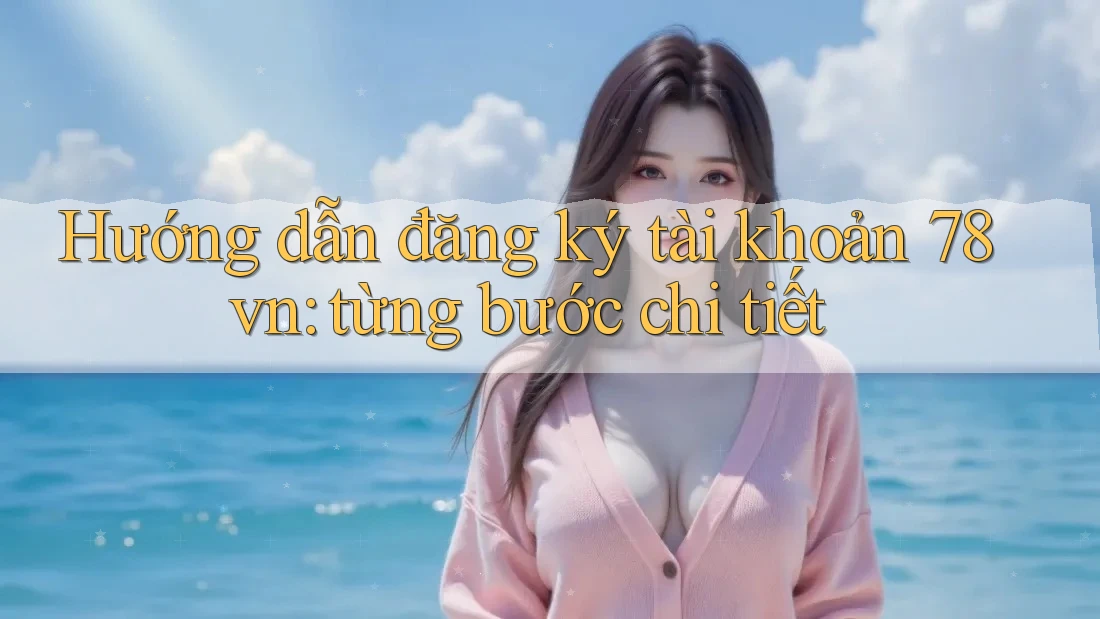 Hướng dẫn đăng ký tài khoản 78vn: từng bước chi tiết