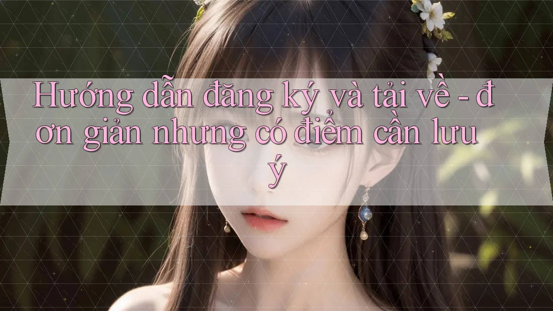 Hướng dẫn đăng ký và tải về - đơn giản nhưng có điểm cần lưu ý Hướng dẫn đăng ký và tải về - đơn giản nhưng có điểm cần lưu ý