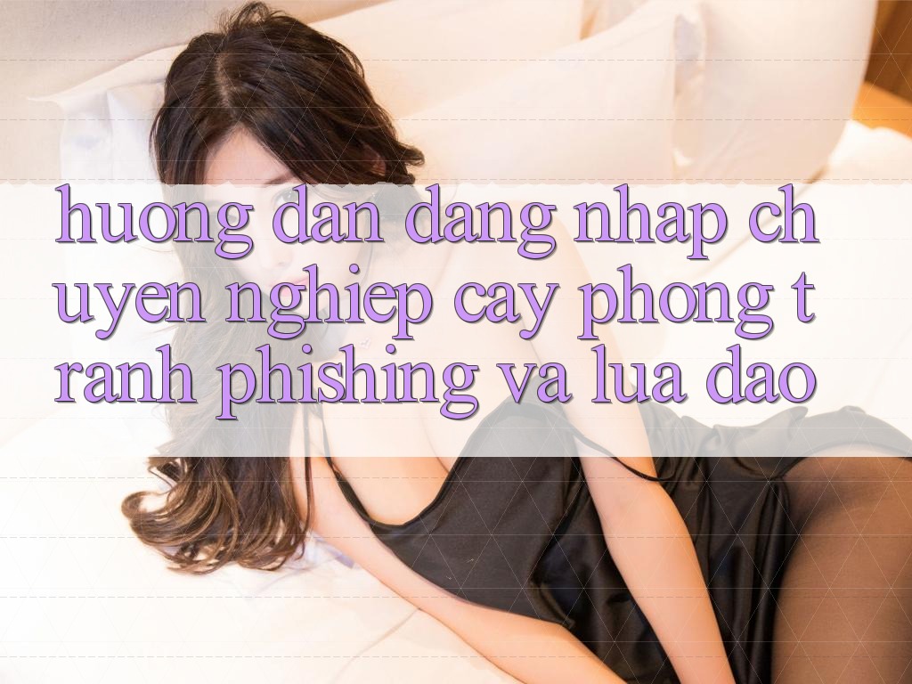 Hướng dẫn Đăng Nhập Chuyên nghiệp cậy - Phòng Tránh Phishing Và Lừa Đảo Hướng dẫn Đăng Nhập Chuyên nghiệp cậy - Phòng Tránh Phishing Và Lừa Đảo