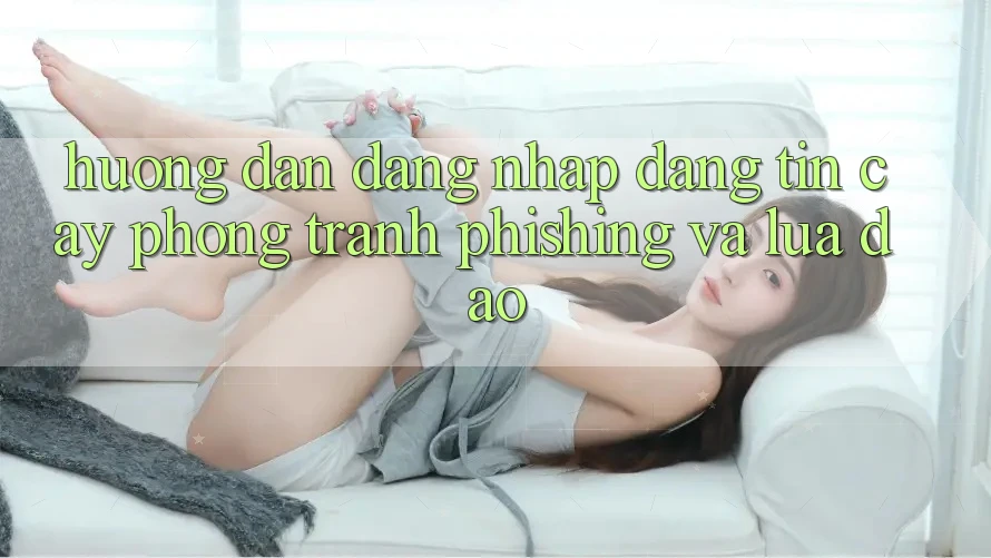Hướng dẫn Đăng Nhập Đáng tin cậy - Phòng Tránh Phishing Và Lừa Đảo Hướng dẫn Đăng Nhập Đáng tin cậy - Phòng Tránh Phishing Và Lừa Đảo